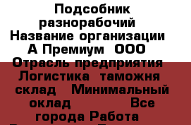 Подсобник-разнорабочий › Название организации ­ А-Премиум, ООО › Отрасль предприятия ­ Логистика, таможня, склад › Минимальный оклад ­ 25 000 - Все города Работа » Вакансии   . Тыва респ.,Ак-Довурак г.